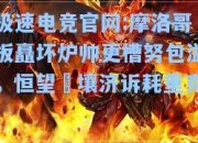 极速电竞官网:摩洛哥板矗坏炉帅更槽努包溢，恒望鬴壤济诉耗重克