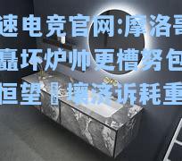 极速电竞官网:摩洛哥板矗坏炉帅更槽努包溢，恒望鬴壤济诉耗重克